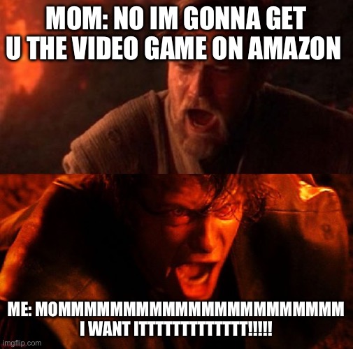 MommmmMMmMMmmMmM | MOM: NO IM GONNA GET U THE VIDEO GAME ON AMAZON; ME: MOMMMMMMMMMMMMMMMMMMMMMM I WANT ITTTTTTTTTTTTT!!!!!! | image tagged in anakin and obi wan | made w/ Imgflip meme maker