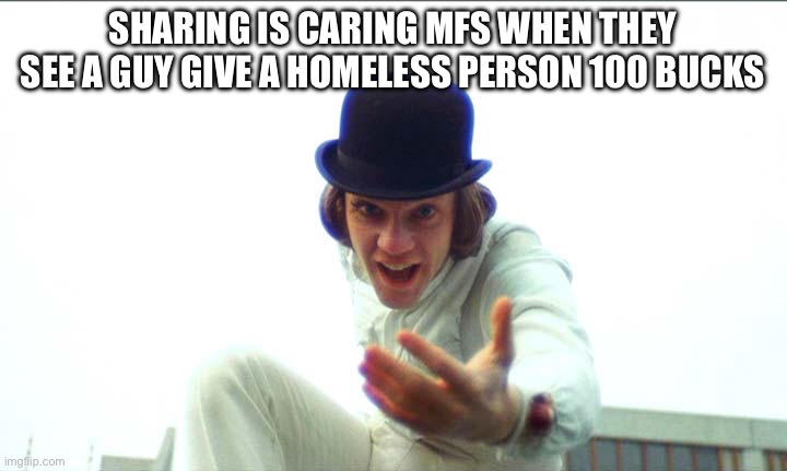reaching out to help | SHARING IS CARING MFS WHEN THEY SEE A GUY GIVE A HOMELESS PERSON 100 BUCKS | image tagged in reaching out to help | made w/ Imgflip meme maker