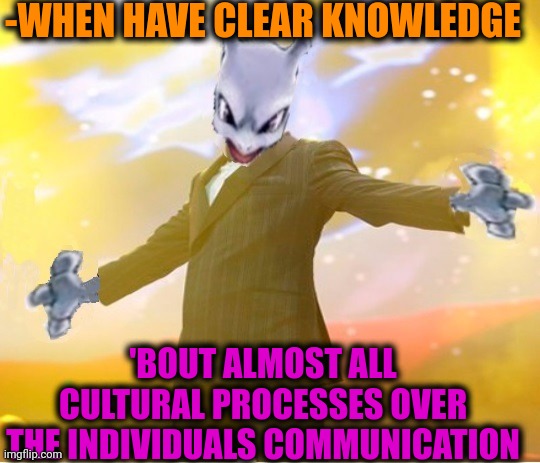 -Yeah, memes nake me do diZz. | -WHEN HAVE CLEAR KNOWLEDGE; 'BOUT ALMOST ALL CULTURAL PROCESSES OVER THE INDIVIDUALS COMMUNICATION | image tagged in alien suggesting space joy,knowledge is power,suddenly clear clarence,individuality,so true memes,communication | made w/ Imgflip meme maker