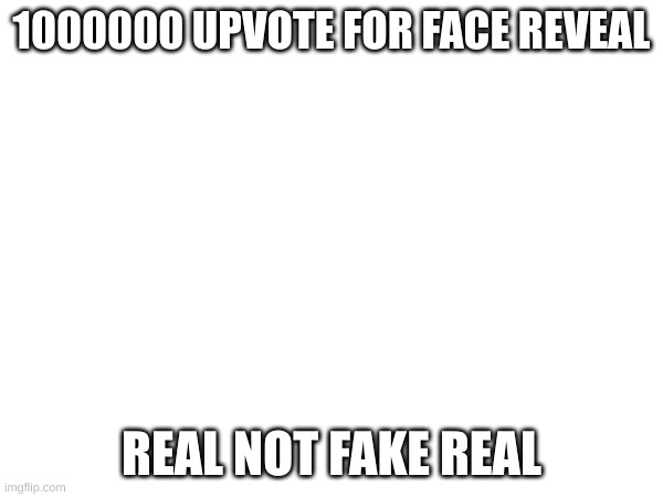 real | 1000000 UPVOTE FOR FACE REVEAL; REAL NOT FAKE REAL | image tagged in real | made w/ Imgflip meme maker