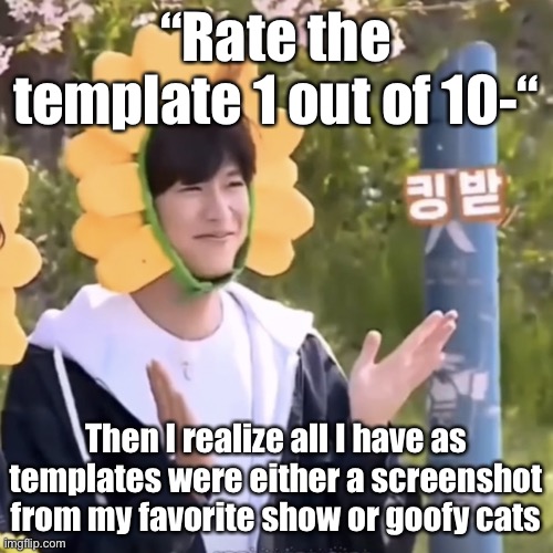 (Not that I can’t make announcement templates I just can’t be bothered to anymore) | “Rate the template 1 out of 10-“; Then I realize all I have as templates were either a screenshot from my favorite show or goofy cats | made w/ Imgflip meme maker