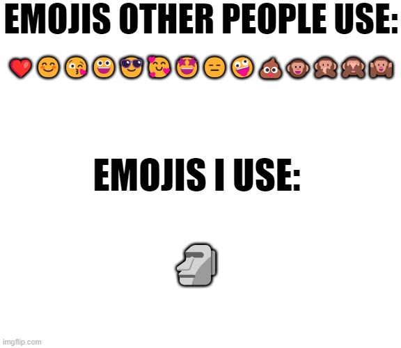 ? | EMOJIS OTHER PEOPLE USE:; ❤️😊😘😀😎🥰🤩😑🤪💩🐵🙊🙈🙉; EMOJIS I USE:; 🗿 | image tagged in emoji,moai | made w/ Imgflip meme maker