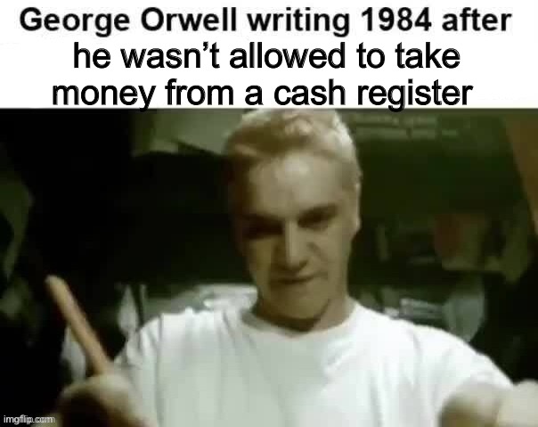 George Orwell writing 1984 after | he wasn’t allowed to take money from a cash register | image tagged in george orwell writing 1984 after | made w/ Imgflip meme maker