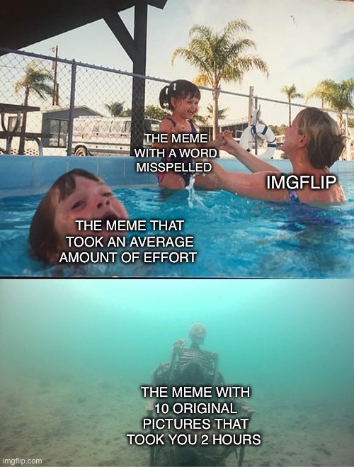 Mother Ignoring Kid Drowning In A Pool | THE MEME WITH A WORD MISSPELLED; IMGFLIP; THE MEME THAT TOOK AN AVERAGE AMOUNT OF EFFORT; THE MEME WITH 10 ORIGINAL PICTURES THAT TOOK YOU 2 HOURS | image tagged in mother ignoring kid drowning in a pool | made w/ Imgflip meme maker