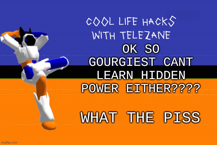 Q U E | OK SO GOURGIEST CANT LEARN HIDDEN POWER EITHER???? WHAT THE PISS | image tagged in cool life hacks with telezane | made w/ Imgflip meme maker