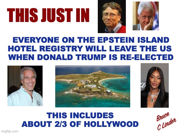 Lolita Express | THIS JUST IN; EVERYONE ON THE EPSTEIN ISLAND
HOTEL REGISTRY WILL LEAVE THE US 
WHEN DONALD TRUMP IS RE-ELECTED; THIS INCLUDES
ABOUT 2/3 OF HOLLYWOOD; Bruce
C Linder | image tagged in lolita espress,epstein island,friends of epstein,hollywood,avoiding arrest | made w/ Imgflip meme maker