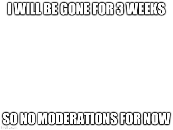 Quick notice | I WILL BE GONE FOR 3 WEEKS; SO NO MODERATIONS FOR NOW | image tagged in notice | made w/ Imgflip meme maker