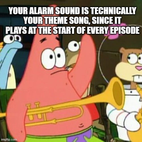 I'm I right? | YOUR ALARM SOUND IS TECHNICALLY YOUR THEME SONG, SINCE IT PLAYS AT THE START OF EVERY EPISODE | image tagged in memes,no patrick,shower thoughts,mind blown,music,spongebob | made w/ Imgflip meme maker