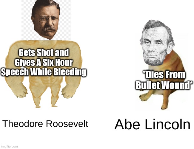 More History Memes | Gets Shot and Gives A Six Hour Speech While Bleeding; *Dies From Bullet Wound*; Theodore Roosevelt; Abe Lincoln | image tagged in memes,buff doge vs cheems | made w/ Imgflip meme maker