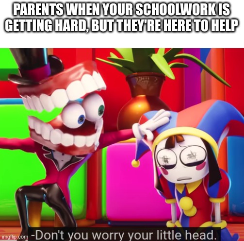 dont you worry your little head | PARENTS WHEN YOUR SCHOOLWORK IS GETTING HARD, BUT THEY'RE HERE TO HELP | image tagged in dont you worry your little head | made w/ Imgflip meme maker