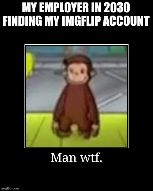 Wtf. | MY EMPLOYER IN 2030 FINDING MY IMGFLIP ACCOUNT | image tagged in wtf | made w/ Imgflip meme maker