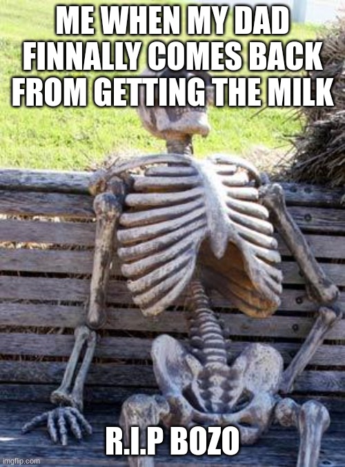 Waiting Skeleton | ME WHEN MY DAD FINNALLY COMES BACK FROM GETTING THE MILK; R.I.P BOZO | image tagged in memes,waiting skeleton | made w/ Imgflip meme maker
