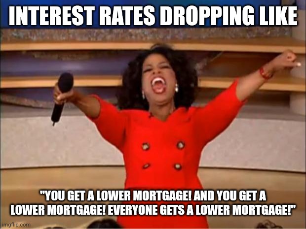 Rates Dropping | INTEREST RATES DROPPING LIKE; "YOU GET A LOWER MORTGAGE! AND YOU GET A LOWER MORTGAGE! EVERYONE GETS A LOWER MORTGAGE!" | image tagged in memes,oprah you get a | made w/ Imgflip meme maker