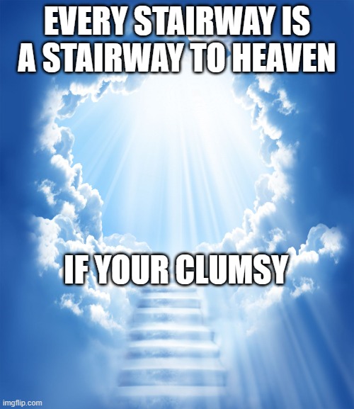 LOL | EVERY STAIRWAY IS A STAIRWAY TO HEAVEN; IF YOUR CLUMSY | image tagged in heaven,memes,shower thoughts,mind blown | made w/ Imgflip meme maker