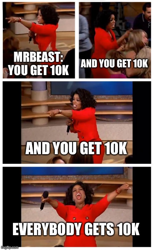 Mrbeast plz give me 10k | MRBEAST: YOU GET 10K; AND YOU GET 10K; AND YOU GET 10K; EVERYBODY GETS 10K | image tagged in memes,oprah you get a car everybody gets a car | made w/ Imgflip meme maker