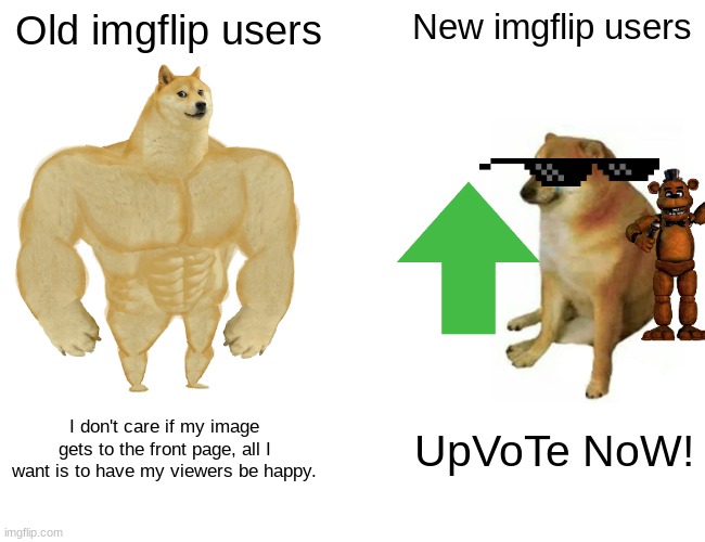 I know i know overused meme. | Old imgflip users; New imgflip users; I don't care if my image gets to the front page, all I want is to have my viewers be happy. UpVoTe NoW! | image tagged in memes,buff doge vs cheems | made w/ Imgflip meme maker