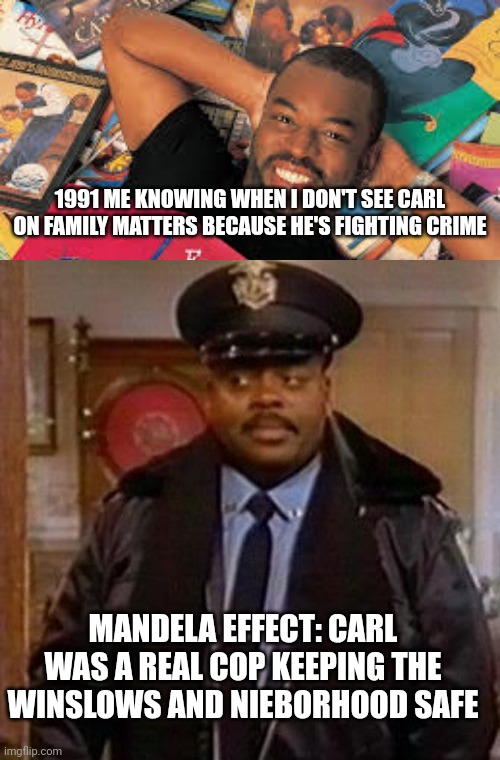 1990s Mandela effect | 1991 ME KNOWING WHEN I DON'T SEE CARL ON FAMILY MATTERS BECAUSE HE'S FIGHTING CRIME; MANDELA EFFECT: CARL WAS A REAL COP KEEPING THE WINSLOWS AND NIEBORHOOD SAFE | image tagged in mandela effect,1990s,tv,funny memes | made w/ Imgflip meme maker