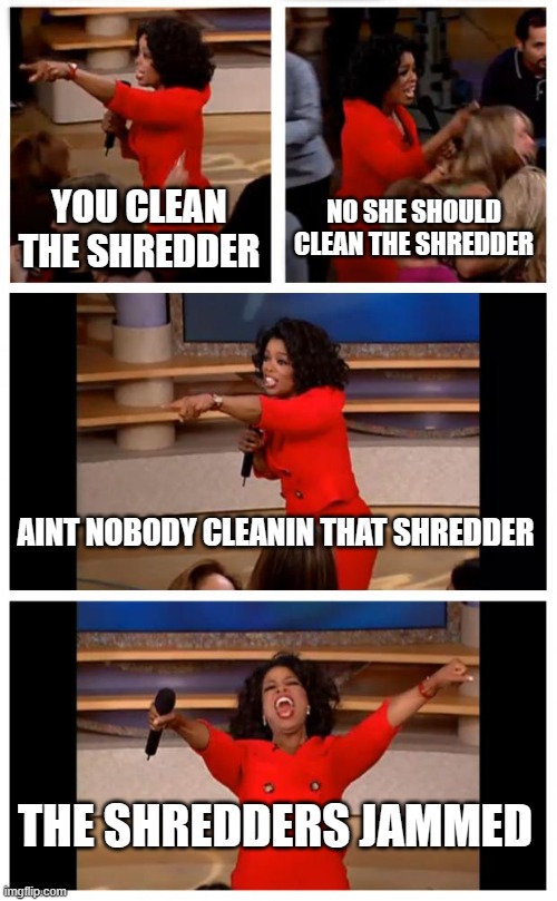 Oprah You Get A Car Everybody Gets A Car Meme | YOU CLEAN THE SHREDDER; NO SHE SHOULD CLEAN THE SHREDDER; AINT NOBODY CLEANIN THAT SHREDDER; THE SHREDDERS JAMMED | image tagged in memes,oprah you get a car everybody gets a car | made w/ Imgflip meme maker