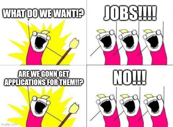 Most Millenials | WHAT DO WE WANT!? JOBS!!!! NO!!! ARE WE GONN GET APPLICATIONS FOR THEM!!? | image tagged in memes,what do we want | made w/ Imgflip meme maker