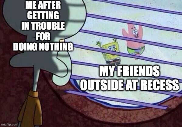Squidward window | ME AFTER GETTING IN TROUBLE FOR DOING NOTHING; MY FRIENDS OUTSIDE AT RECESS | image tagged in squidward window | made w/ Imgflip meme maker