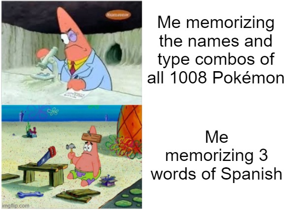 What's the secret? I MUST KNOW. | Me memorizing the names and type combos of all 1008 Pokémon; Me memorizing 3 words of Spanish | image tagged in patrick smart dumb,memes,relatable,pokemon,stupid,oh wow are you actually reading these tags | made w/ Imgflip meme maker