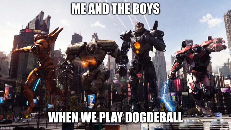 me and the boys pacific rim Jaegers meme | ME AND THE BOYS WHEN WE PLAY DOGDEBALL | image tagged in me and the boys pacific rim jaegers meme | made w/ Imgflip meme maker