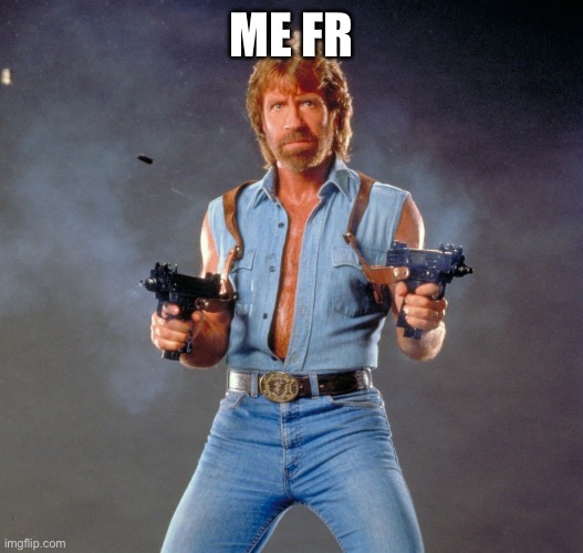 ME FR | image tagged in memes,chuck norris guns,chuck norris | made w/ Imgflip meme maker