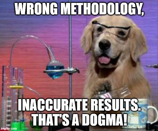 Dogma | WRONG METHODOLOGY, INACCURATE RESULTS.
THAT'S A DOGMA! | image tagged in science dog,experiment,research | made w/ Imgflip meme maker