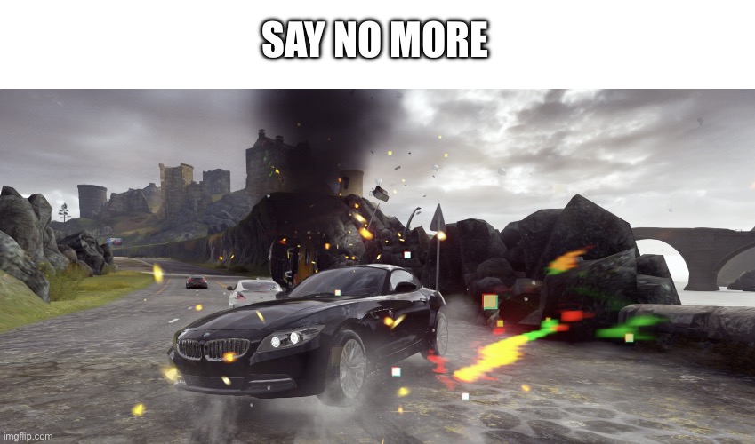 Every car game ever | SAY NO MORE | image tagged in every car game ever | made w/ Imgflip meme maker