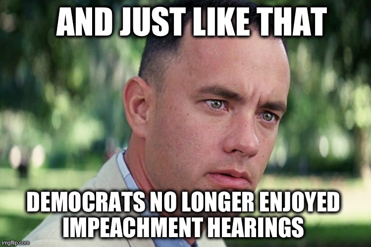 Ain’t that a peach? | AND JUST LIKE THAT; DEMOCRATS NO LONGER ENJOYED 
IMPEACHMENT HEARINGS | image tagged in memes,and just like that | made w/ Imgflip meme maker