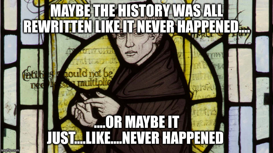 William of Occam | MAYBE THE HISTORY WAS ALL REWRITTEN LIKE IT NEVER HAPPENED.... ....OR MAYBE IT JUST....LIKE....NEVER HAPPENED | image tagged in william of occam | made w/ Imgflip meme maker
