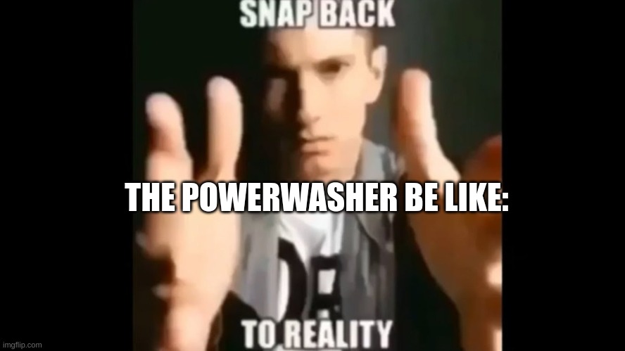Snap Back To Reality | THE POWERWASHER BE LIKE: | image tagged in snap back to reality | made w/ Imgflip meme maker