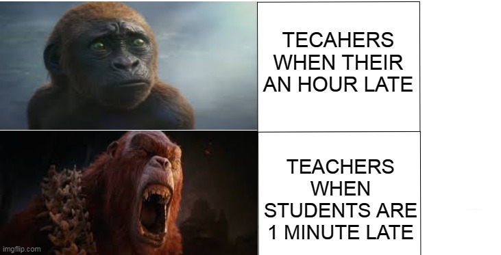 Being Late be Like: | TECAHERS WHEN THEIR AN HOUR LATE; TEACHERS WHEN STUDENTS ARE 1 MINUTE LATE | image tagged in scared angery,godzilla,kong,scared,angry,late | made w/ Imgflip meme maker