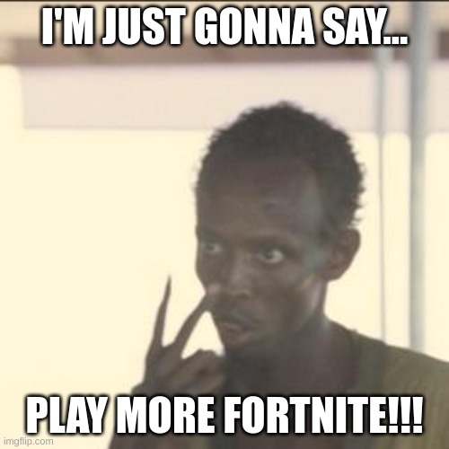Look At Me | I'M JUST GONNA SAY... PLAY MORE FORTNITE!!! | image tagged in memes,look at me | made w/ Imgflip meme maker