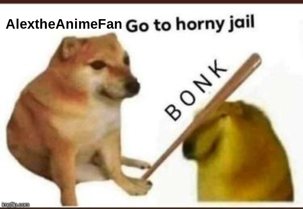 AlextheAnimeFan go to horny jail | AlextheAnimeFan | image tagged in go to horny jail | made w/ Imgflip meme maker