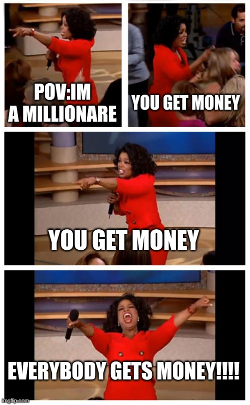 funny | POV:IM A MILLIONARE; YOU GET MONEY; YOU GET MONEY; EVERYBODY GETS MONEY!!!! | image tagged in memes,oprah you get a car everybody gets a car | made w/ Imgflip meme maker