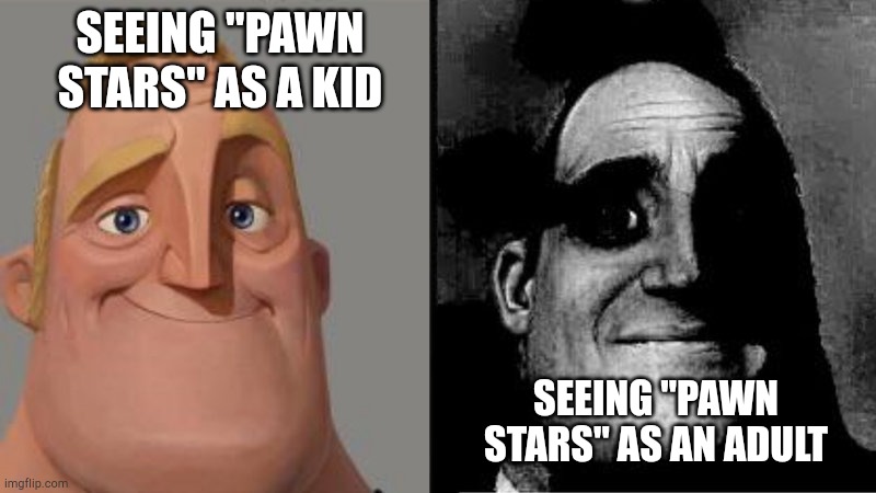 Mr Incredible Uncanny | SEEING "PAWN STARS" AS A KID; SEEING "PAWN STARS" AS AN ADULT | image tagged in mr incredible uncanny | made w/ Imgflip meme maker