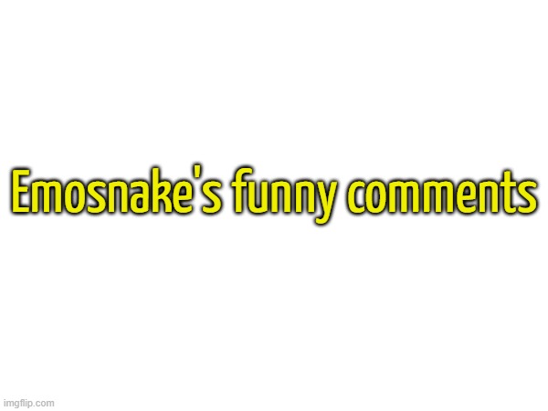 Feel free to add more if I've missed any | Emosnake's funny comments | made w/ Imgflip meme maker