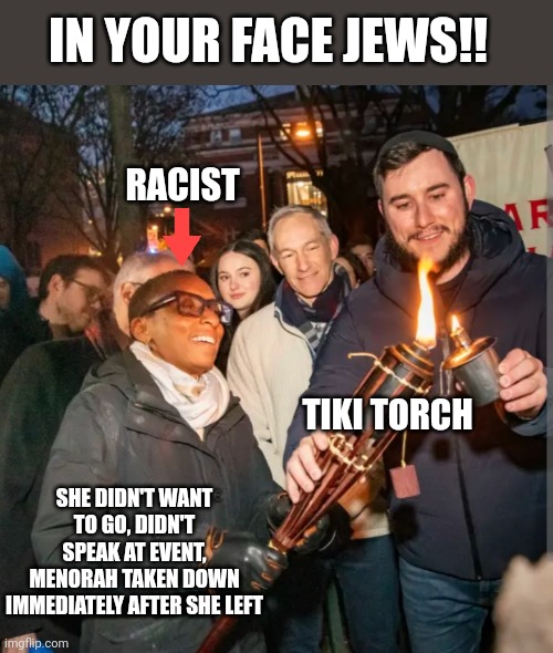 IN YOUR FACE JEWS!! RACIST; TIKI TORCH; SHE DIDN'T WANT TO GO, DIDN'T SPEAK AT EVENT, MENORAH TAKEN DOWN IMMEDIATELY AFTER SHE LEFT | made w/ Imgflip meme maker