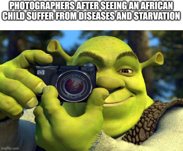 shrek camera | PHOTOGRAPHERS AFTER SEEING AN AFRICAN CHILD SUFFER FROM DISEASES AND STARVATION | image tagged in shrek camera | made w/ Imgflip meme maker