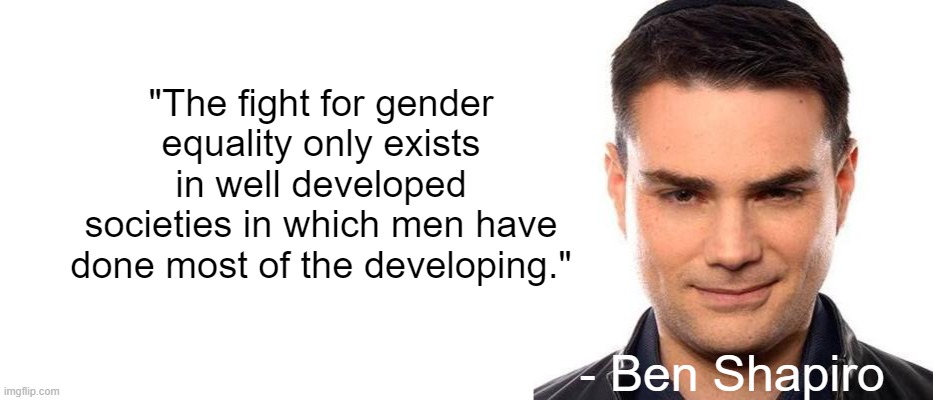 Smug Ben | "The fight for gender equality only exists in well developed societies in which men have done most of the developing."; - Ben Shapiro | image tagged in blank white template,smug ben shapiro | made w/ Imgflip meme maker