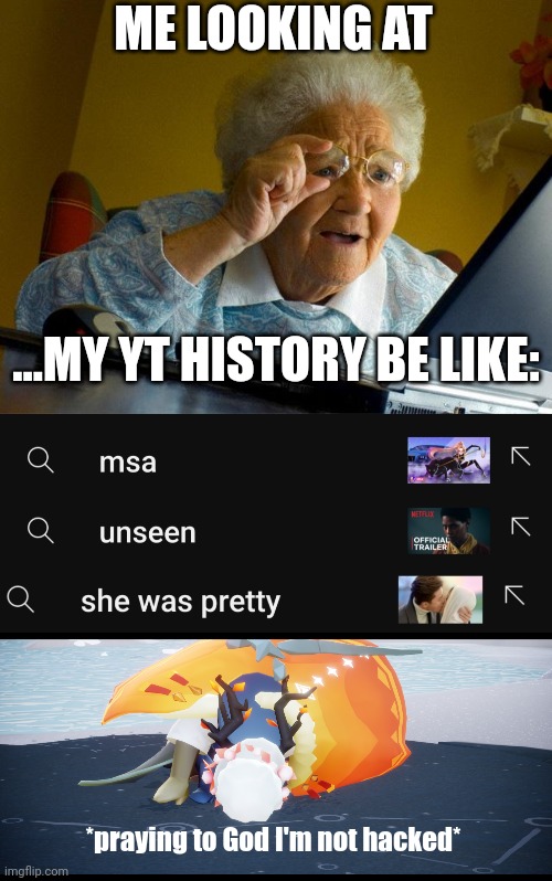 Btw,  I DID NOT SEATCH THESE UP!!! | ME LOOKING AT; ...MY YT HISTORY BE LIKE:; *praying to God I'm not hacked* | image tagged in memes,grandma finds the internet | made w/ Imgflip meme maker