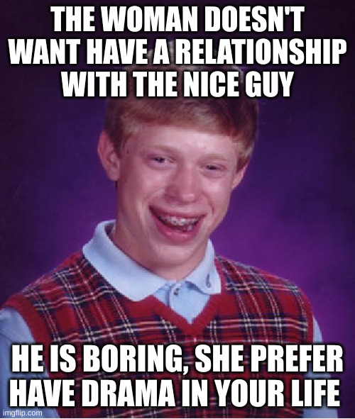 have drama in your life | THE WOMAN DOESN'T WANT HAVE A RELATIONSHIP WITH THE NICE GUY; HE IS BORING, SHE PREFER HAVE DRAMA IN YOUR LIFE | image tagged in memes,bad luck brian | made w/ Imgflip meme maker