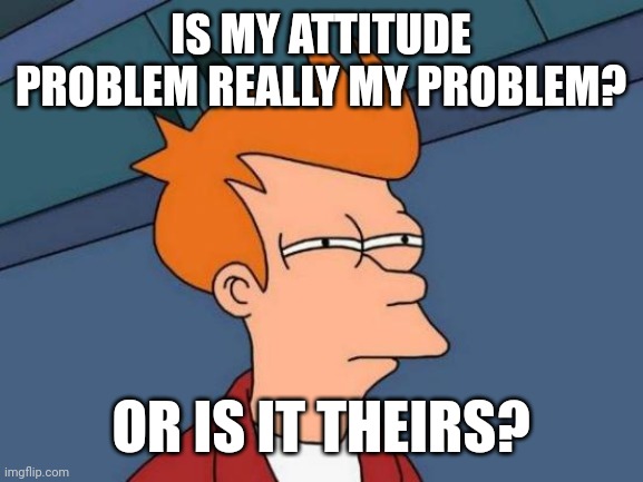 Oops | IS MY ATTITUDE PROBLEM REALLY MY PROBLEM? OR IS IT THEIRS? | image tagged in memes,futurama fry | made w/ Imgflip meme maker