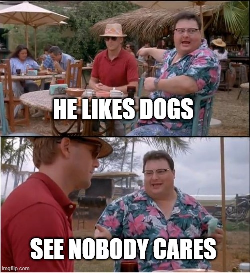 cats | HE LIKES DOGS; SEE NOBODY CARES | image tagged in memes,see nobody cares | made w/ Imgflip meme maker