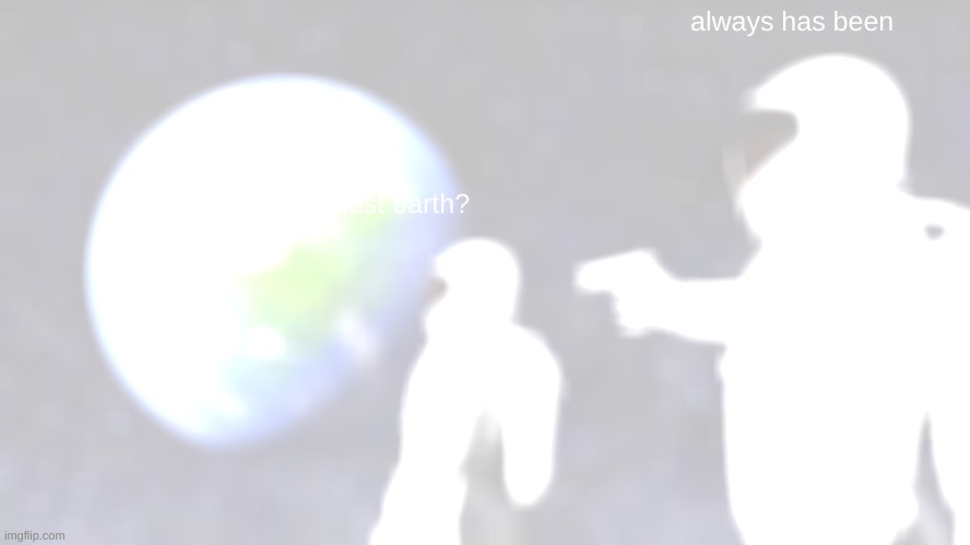 Always Has Been | always has been; wait,its just earth? | image tagged in memes,always has been | made w/ Imgflip meme maker