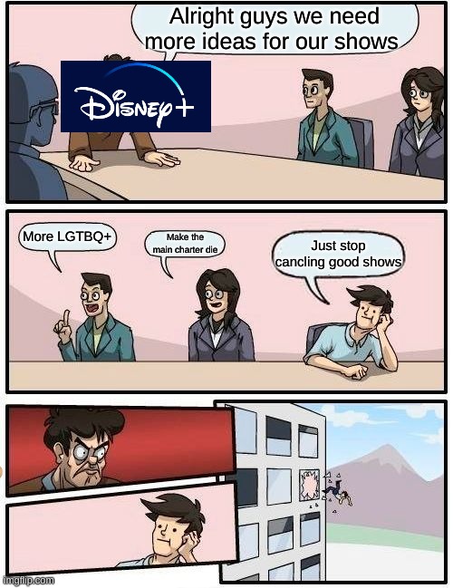 Uh disney + hope you hear this | Alright guys we need more ideas for our shows; More LGTBQ+; Make the main charter die; Just stop cancling good shows | image tagged in memes,boardroom meeting suggestion | made w/ Imgflip meme maker