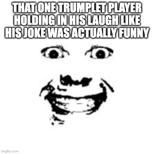 THAT ONE TRUMPLET PLAYER HOLDING IN HIS LAUGH LIKE HIS JOKE WAS ACTUALLY FUNNY | made w/ Imgflip meme maker