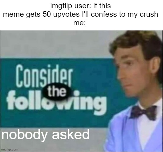 ol' reliable | imgflip user: if this meme gets 50 upvotes I'll confess to my crush
me:; nobody asked | image tagged in consider the following,if this meme gets 50 upvotes,memes,relatable | made w/ Imgflip meme maker