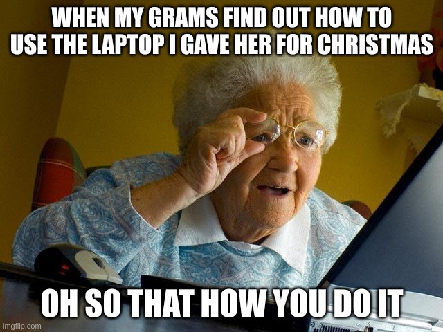 Grandma Finds The Internet | WHEN MY GRAMS FIND OUT HOW TO USE THE LAPTOP I GAVE HER FOR CHRISTMAS; OH SO THAT HOW YOU DO IT | image tagged in memes,grandma finds the internet | made w/ Imgflip meme maker